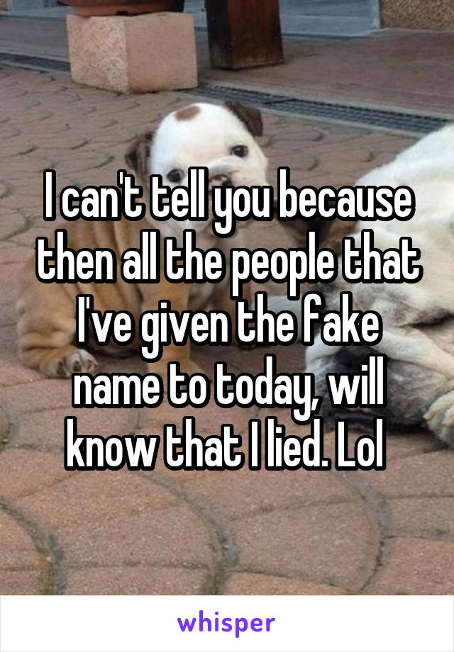 I can't tell you because then all the people that I've given the fake name to today, will know that I lied. Lol 