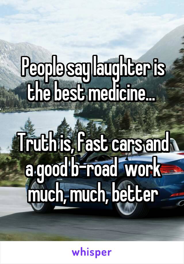People say laughter is the best medicine... 

Truth is, fast cars and a good b-road  work much, much, better