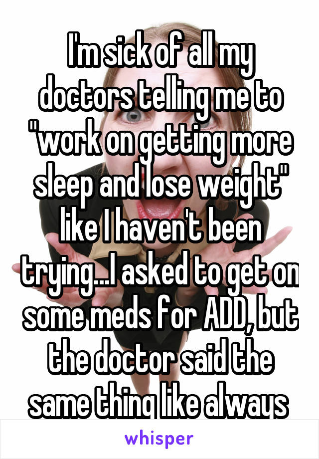 I'm sick of all my doctors telling me to "work on getting more sleep and lose weight" like I haven't been trying...I asked to get on some meds for ADD, but the doctor said the same thing like always 
