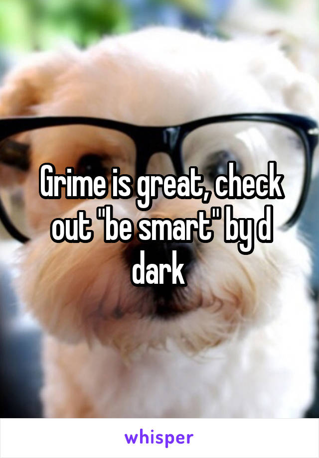 Grime is great, check out "be smart" by d dark 