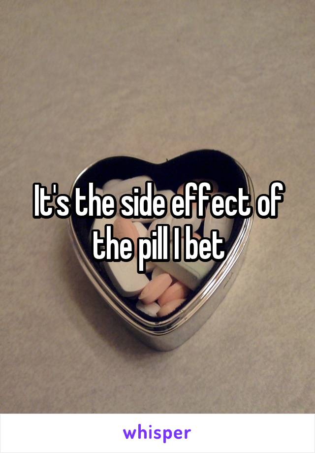 It's the side effect of the pill I bet