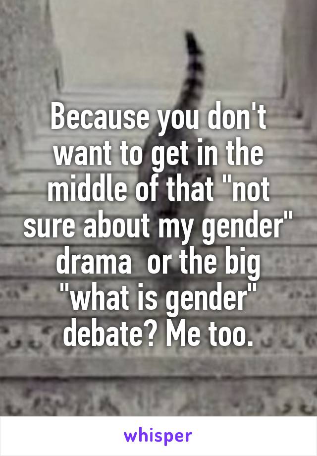 Because you don't want to get in the middle of that "not sure about my gender" drama  or the big "what is gender" debate? Me too.