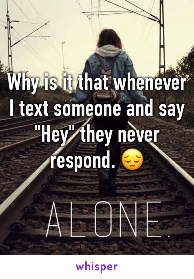 Why is it that whenever I text someone and say "Hey" they never respond. 😔