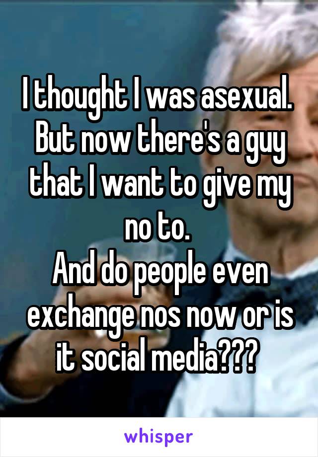 I thought I was asexual. 
But now there's a guy that I want to give my no to. 
And do people even exchange nos now or is it social media??? 
