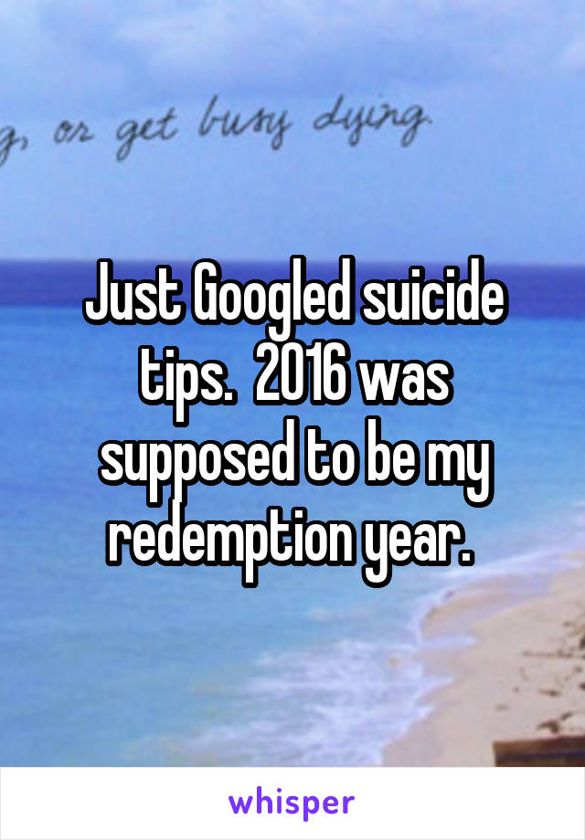 Just Googled suicide tips.  2016 was supposed to be my redemption year. 