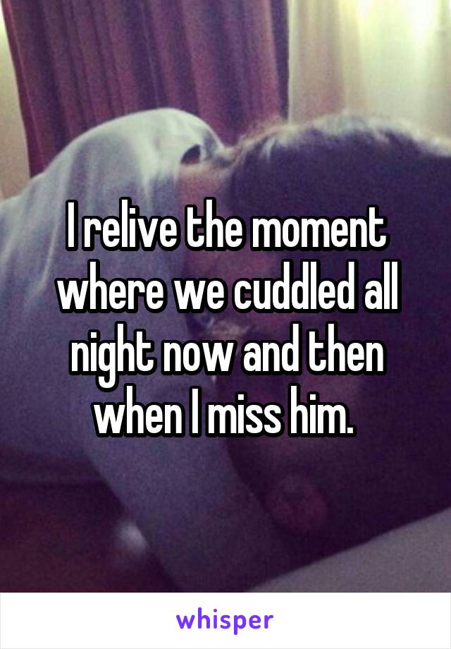 I relive the moment where we cuddled all night now and then when I miss him. 