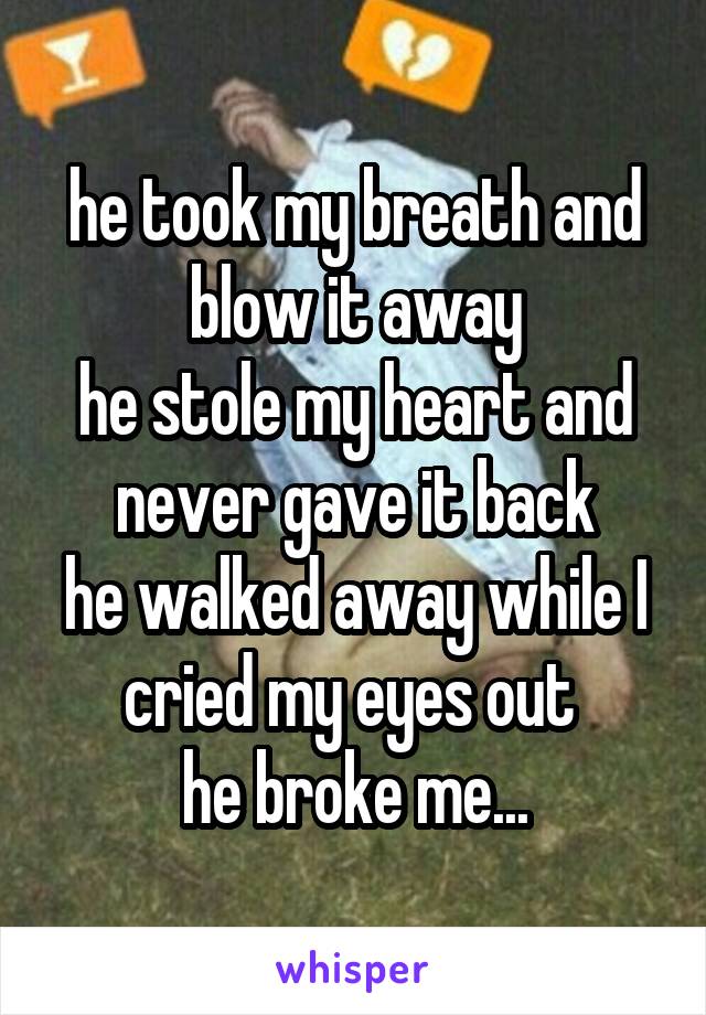 he took my breath and blow it away
he stole my heart and never gave it back
he walked away while I cried my eyes out 
he broke me...