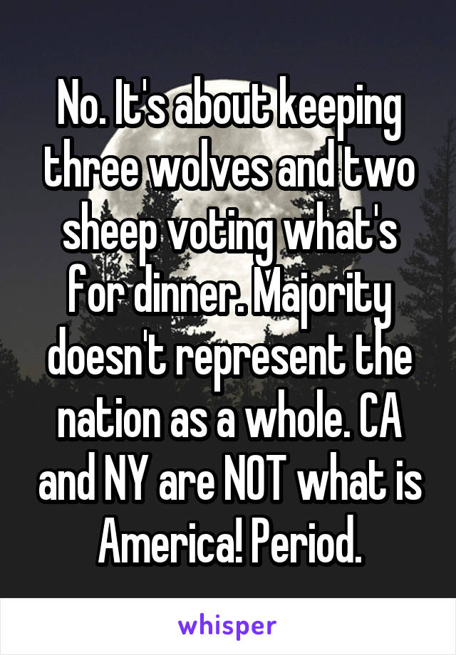 No. It's about keeping three wolves and two sheep voting what's for dinner. Majority doesn't represent the nation as a whole. CA and NY are NOT what is America! Period.