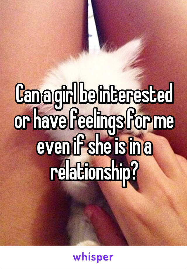 Can a girl be interested or have feelings for me even if she is in a relationship?