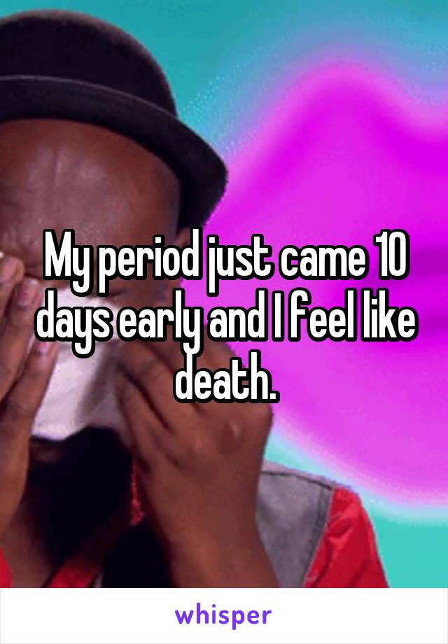 My period just came 10 days early and I feel like death.