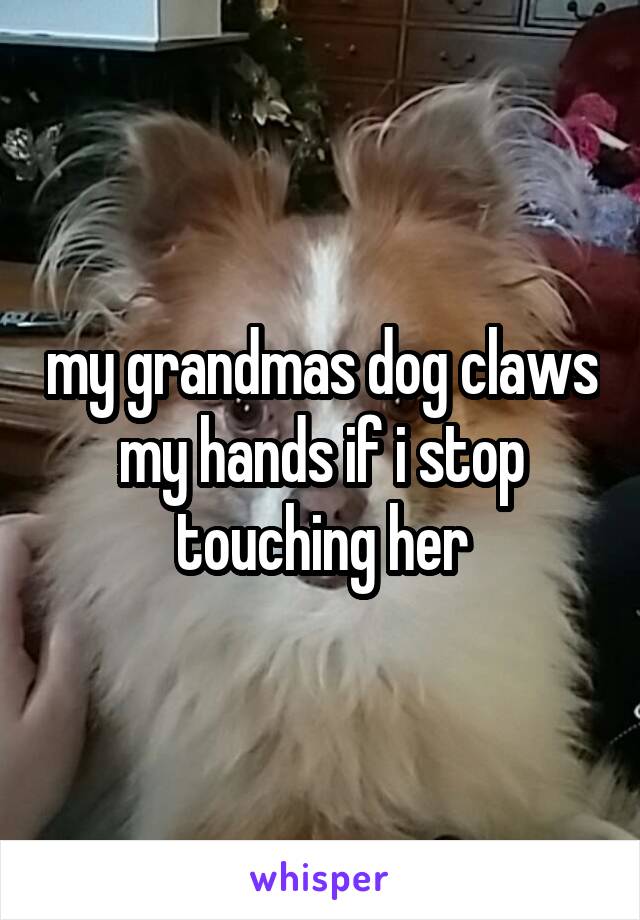 my grandmas dog claws my hands if i stop touching her