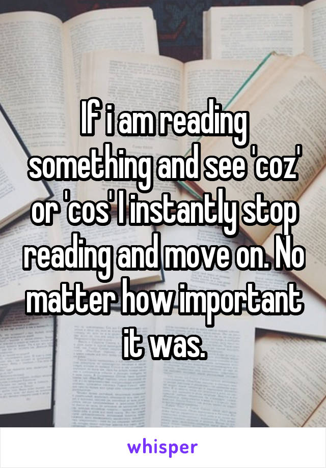 If i am reading something and see 'coz' or 'cos' I instantly stop reading and move on. No matter how important it was.