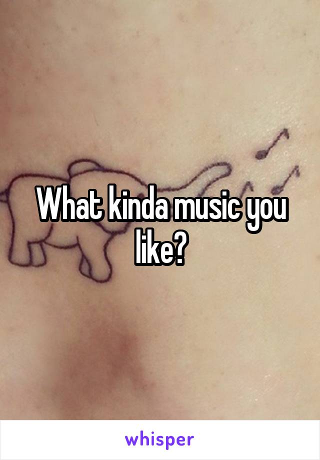 What kinda music you like?