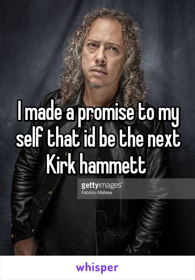 I made a promise to my self that id be the next Kirk hammett 
