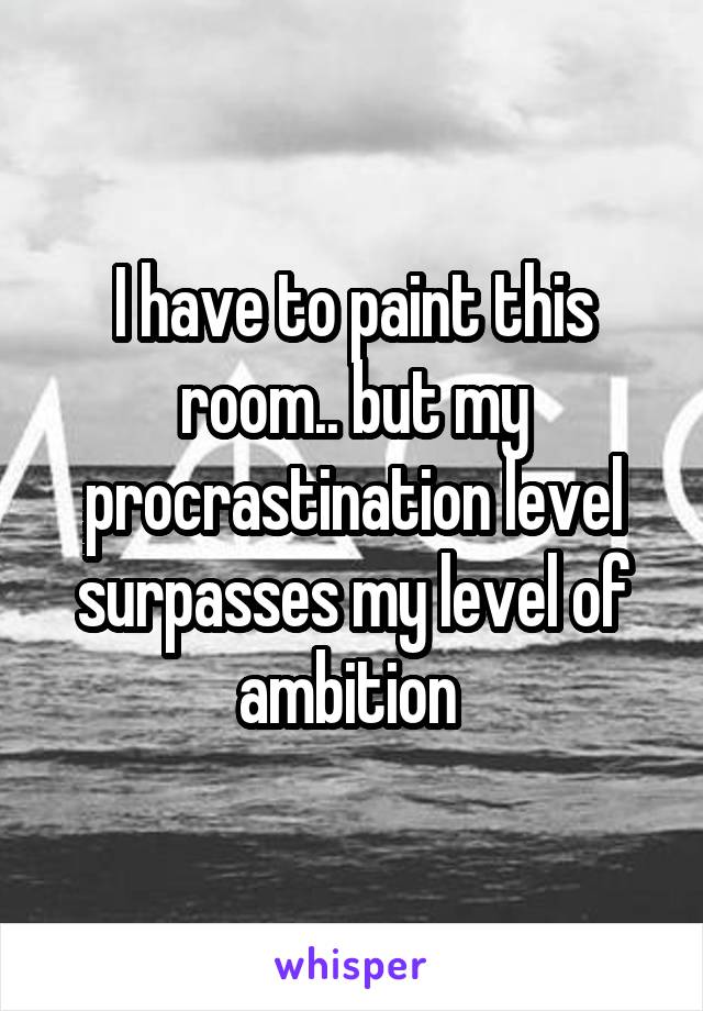 I have to paint this room.. but my procrastination level surpasses my level of ambition 