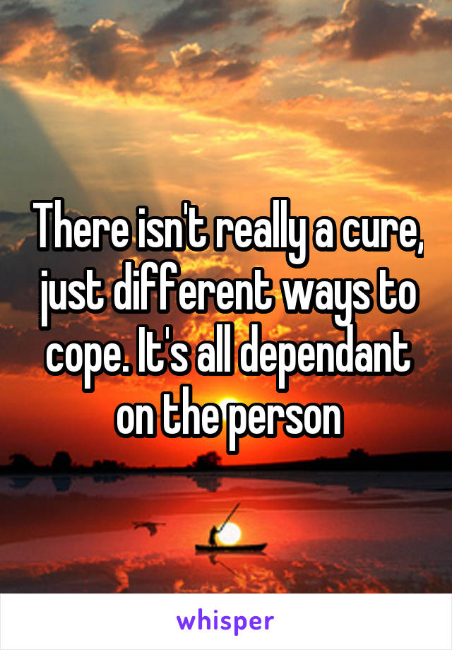 There isn't really a cure, just different ways to cope. It's all dependant on the person