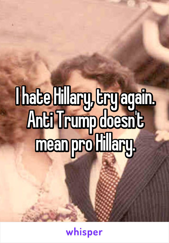 I hate Hillary, try again. Anti Trump doesn't mean pro Hillary.
