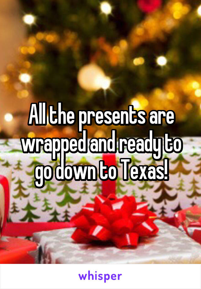 All the presents are wrapped and ready to go down to Texas!
