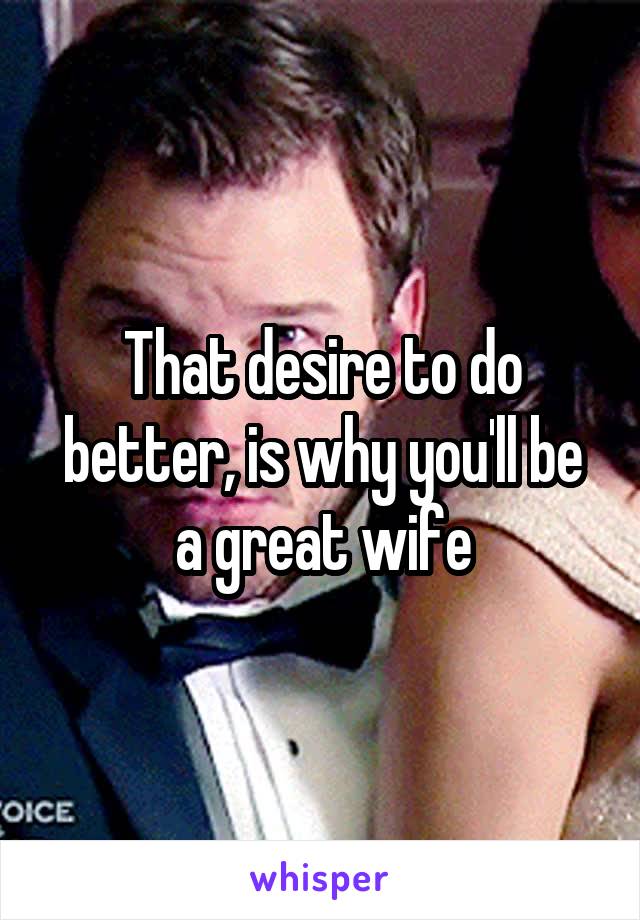 That desire to do better, is why you'll be a great wife