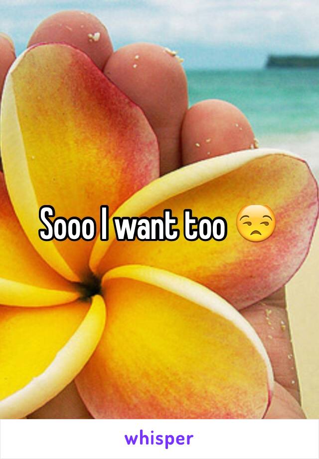 Sooo I want too 😒