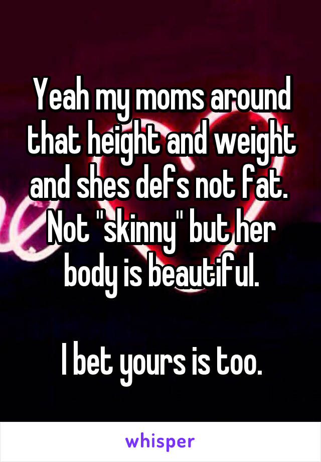 Yeah my moms around that height and weight and shes defs not fat. 
Not "skinny" but her body is beautiful.

I bet yours is too.