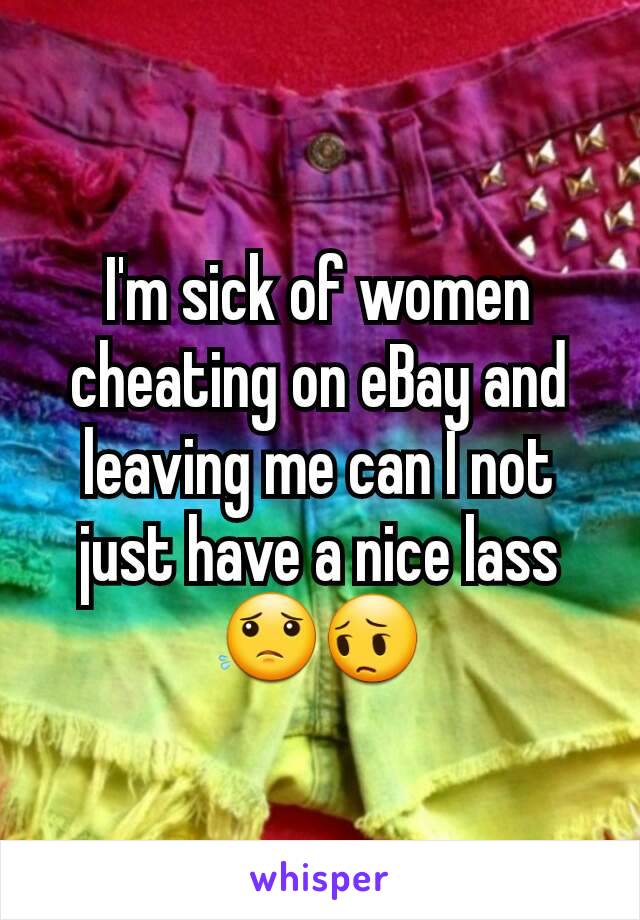 I'm sick of women cheating on eBay and leaving me can I not just have a nice lass 😟😔
