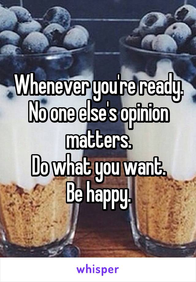 Whenever you're ready.
No one else's opinion matters.
Do what you want.
Be happy.