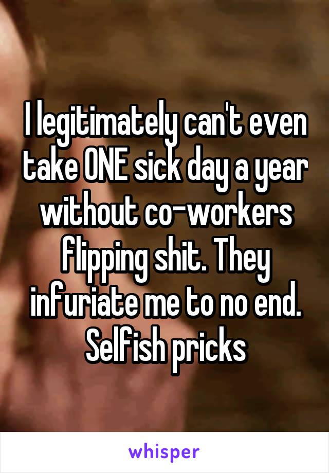 I legitimately can't even take ONE sick day a year without co-workers flipping shit. They infuriate me to no end. Selfish pricks