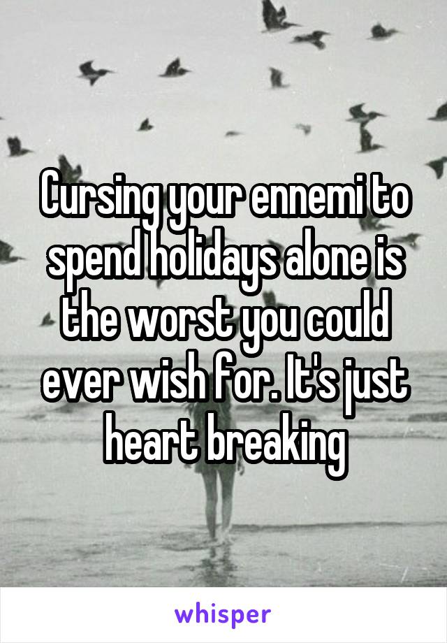Cursing your ennemi to spend holidays alone is the worst you could ever wish for. It's just heart breaking