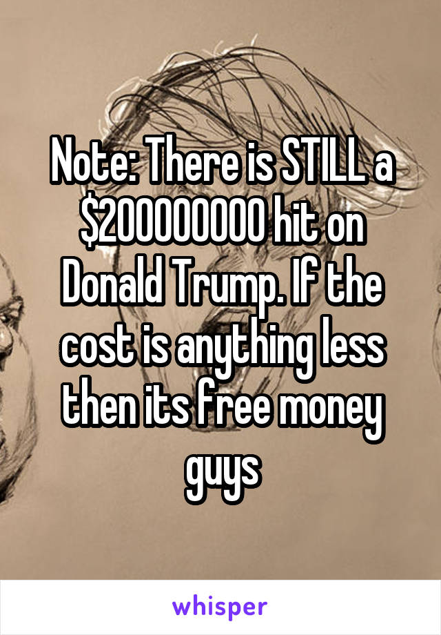 Note: There is STILL a $200000000 hit on Donald Trump. If the cost is anything less then its free money guys