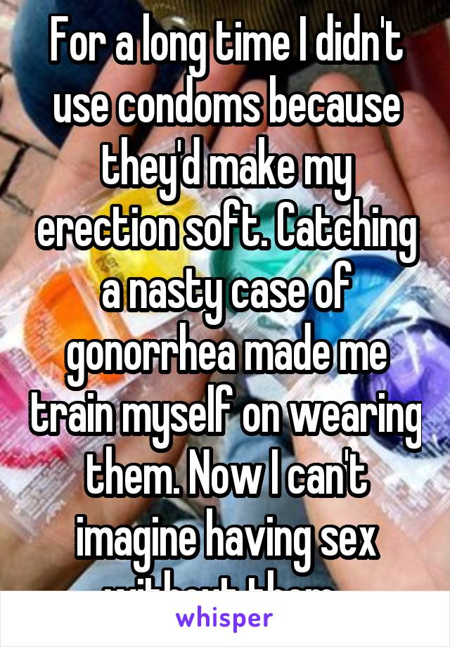 For a long time I didn't use condoms because they'd make my erection soft. Catching a nasty case of gonorrhea made me train myself on wearing them. Now I can't imagine having sex without them. 