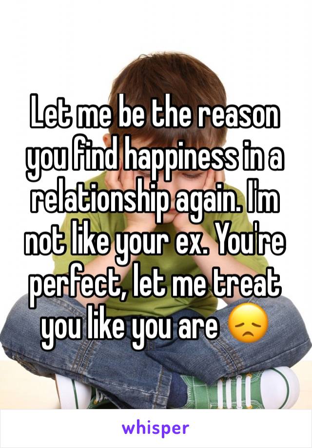 Let me be the reason you find happiness in a relationship again. I'm not like your ex. You're perfect, let me treat you like you are 😞
