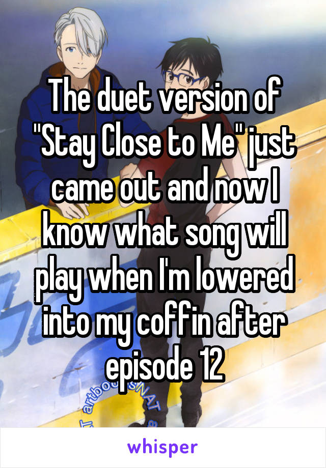 The duet version of "Stay Close to Me" just came out and now I know what song will play when I'm lowered into my coffin after episode 12