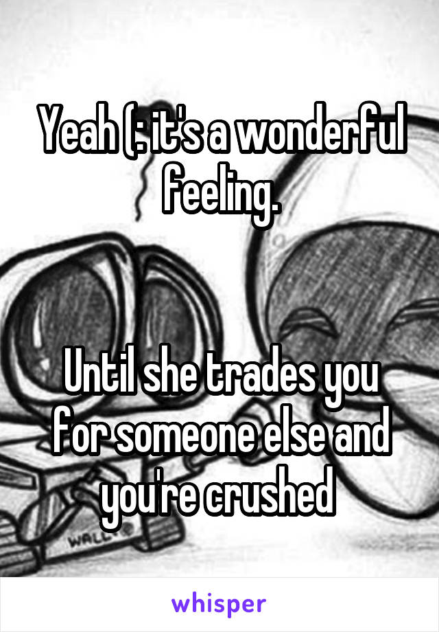 Yeah (: it's a wonderful feeling.


Until she trades you for someone else and you're crushed 