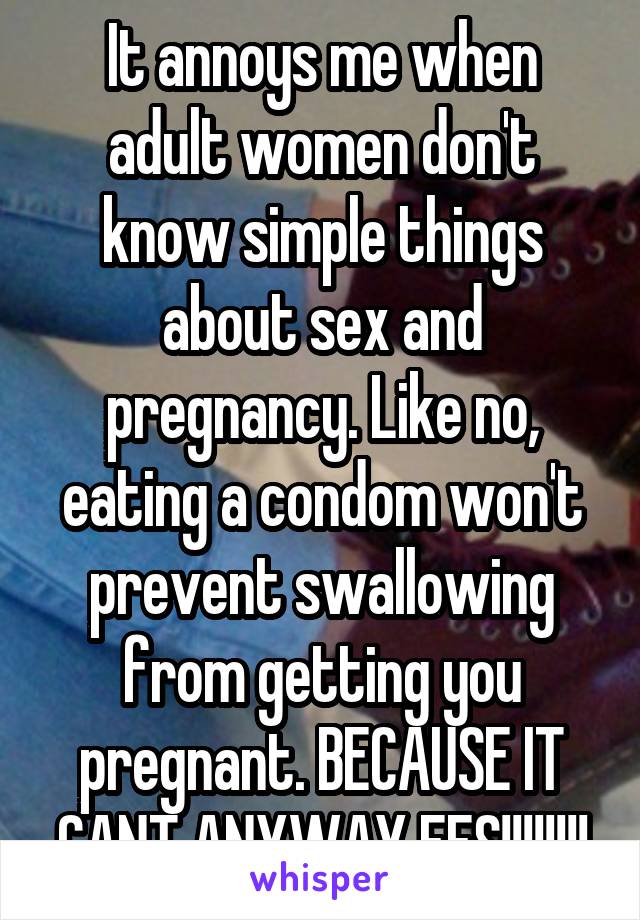 It annoys me when adult women don't know simple things about sex and pregnancy. Like no, eating a condom won't prevent swallowing from getting you pregnant. BECAUSE IT CANT ANYWAY FFS!!!!!!!!