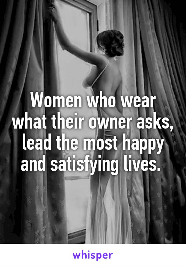 Women who wear what their owner asks, lead the most happy and satisfying lives. 