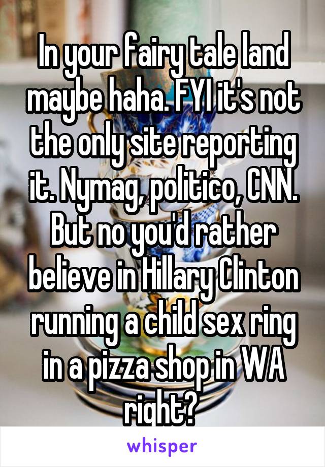 In your fairy tale land maybe haha. FYI it's not the only site reporting it. Nymag, politico, CNN. But no you'd rather believe in Hillary Clinton running a child sex ring in a pizza shop in WA right? 