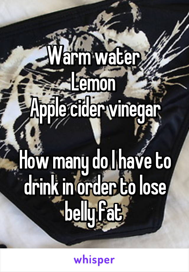 Warm water 
Lemon 
Apple cider vinegar

How many do I have to drink in order to lose belly fat 