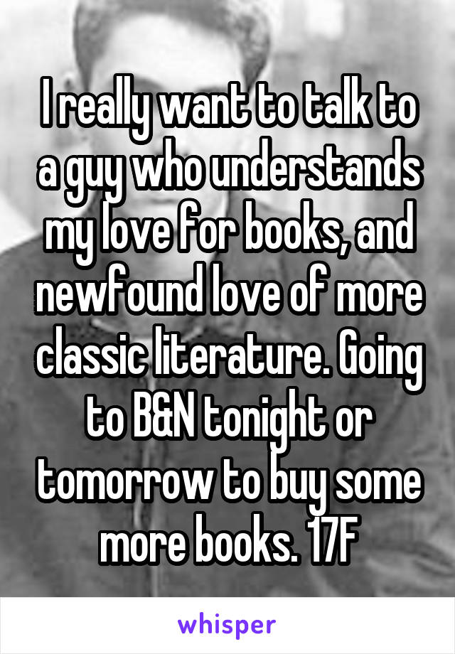 I really want to talk to a guy who understands my love for books, and newfound love of more classic literature. Going to B&N tonight or tomorrow to buy some more books. 17F