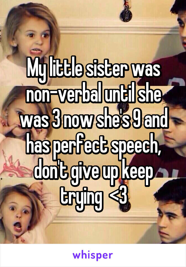 My little sister was non-verbal until she was 3 now she's 9 and has perfect speech, don't give up keep trying  <3