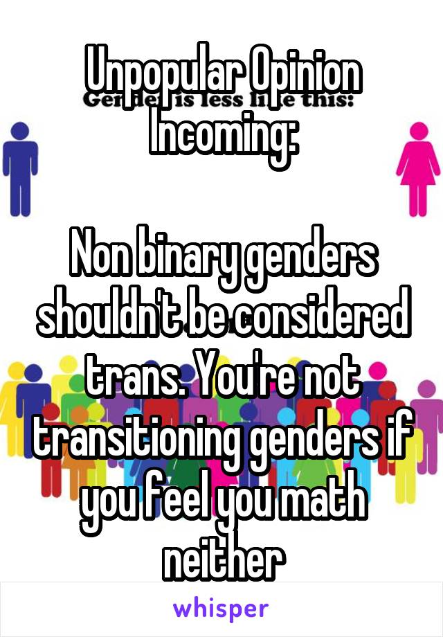 Unpopular Opinion Incoming:

Non binary genders shouldn't be considered trans. You're not transitioning genders if you feel you math neither
