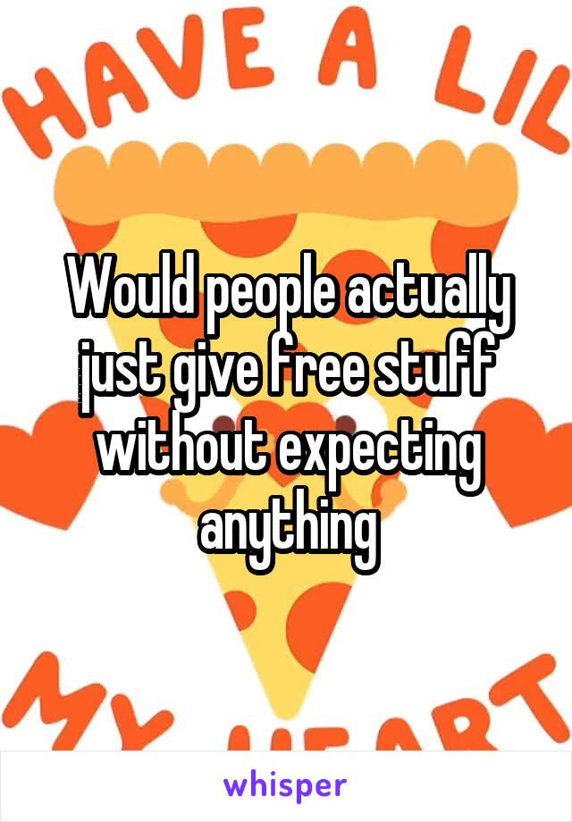 Would people actually just give free stuff without expecting anything