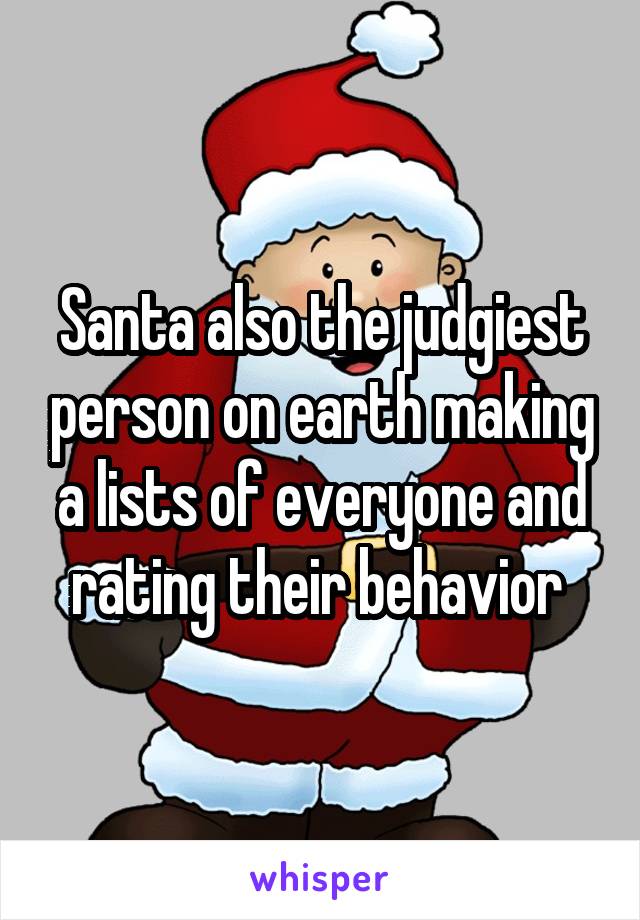 Santa also the judgiest person on earth making a lists of everyone and rating their behavior 