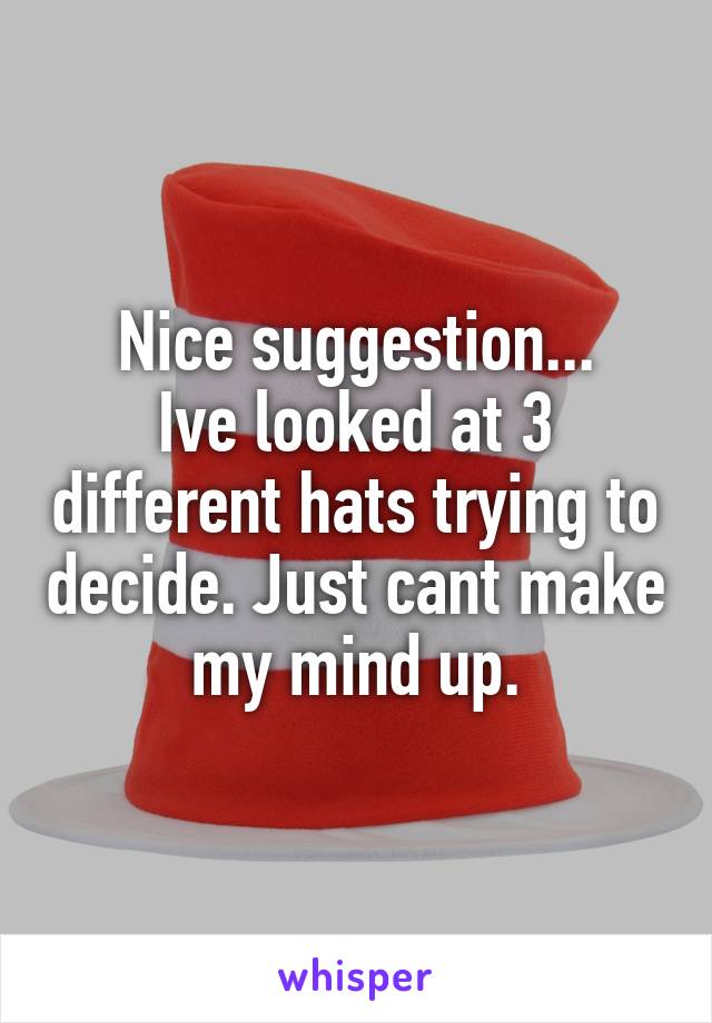 Nice suggestion...
Ive looked at 3 different hats trying to decide. Just cant make my mind up.