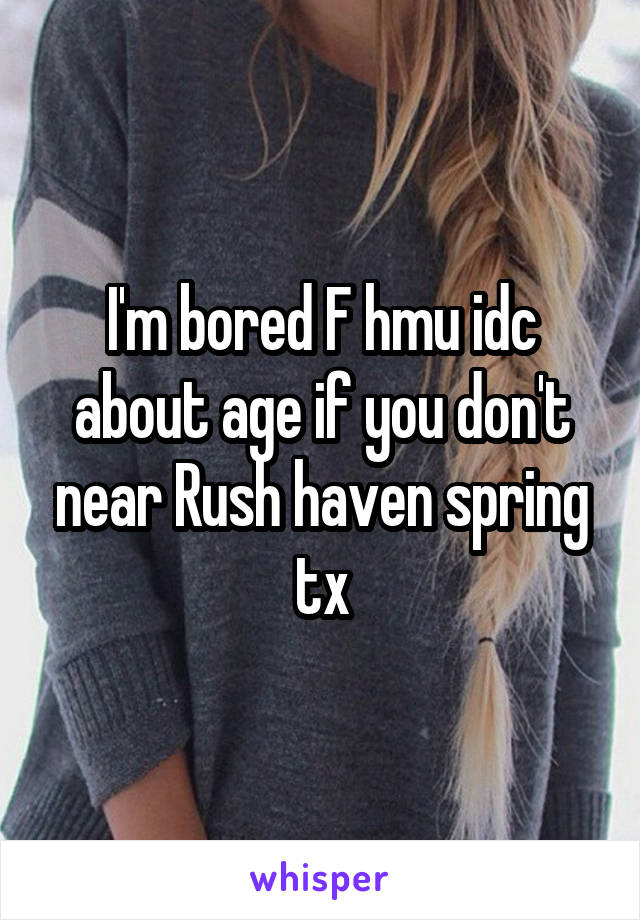I'm bored F hmu idc about age if you don't near Rush haven spring tx