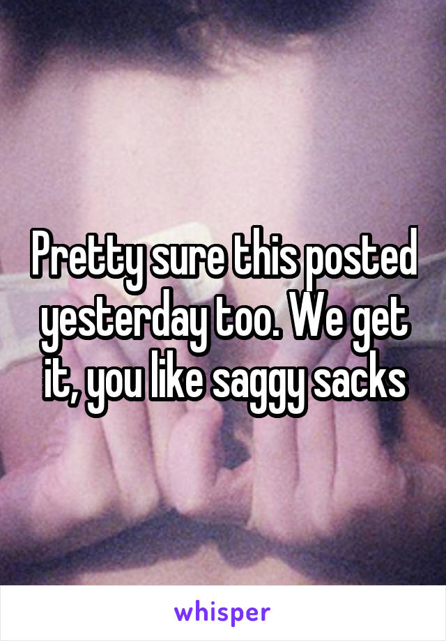 Pretty sure this posted yesterday too. We get it, you like saggy sacks