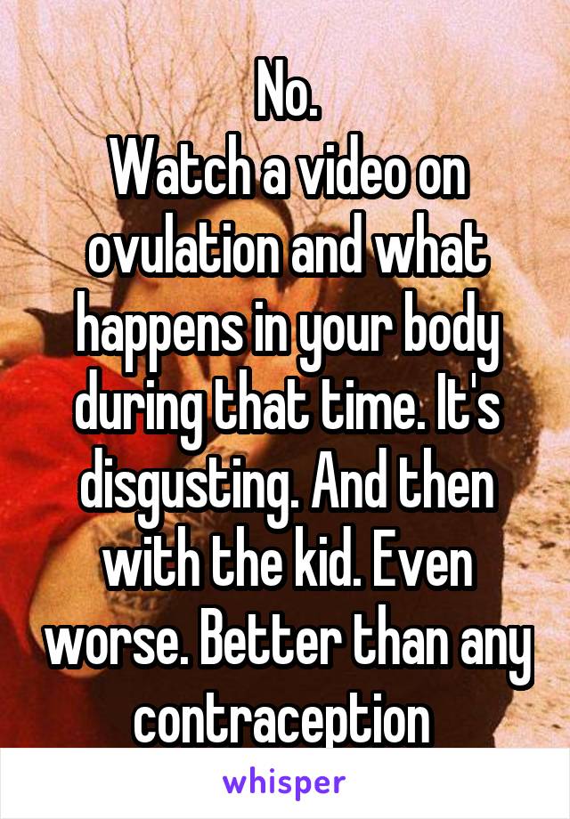 No.
Watch a video on ovulation and what happens in your body during that time. It's disgusting. And then with the kid. Even worse. Better than any contraception 