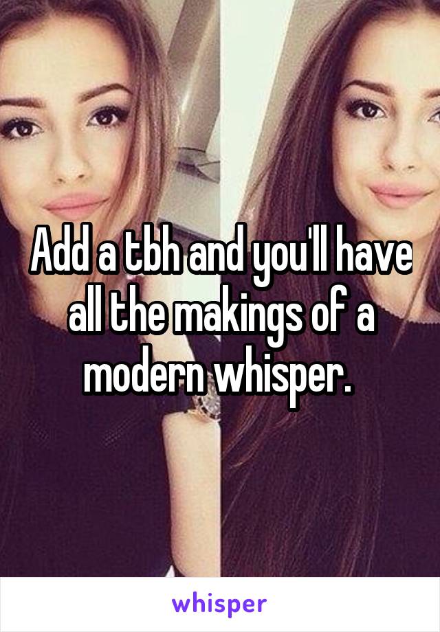 Add a tbh and you'll have all the makings of a modern whisper. 