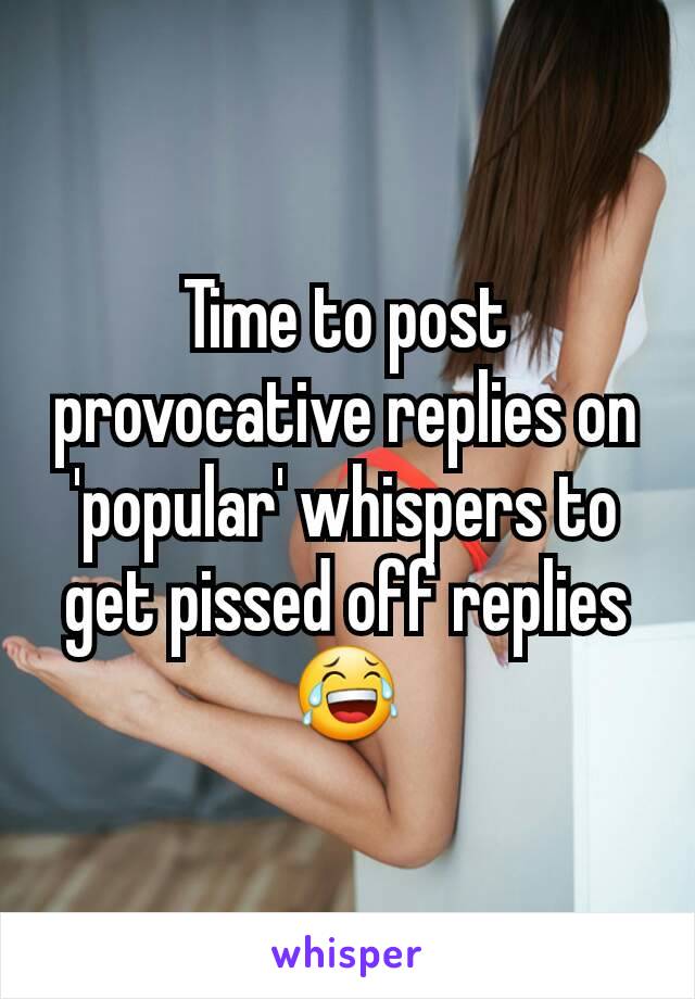 Time to post provocative replies on 'popular' whispers to get pissed off replies 😂
