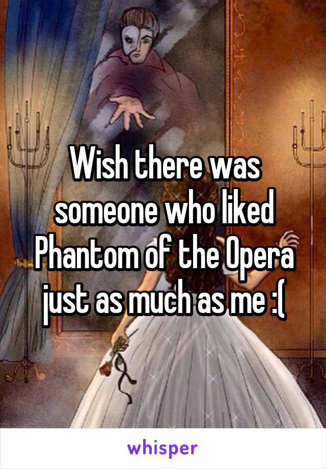 Wish there was someone who liked Phantom of the Opera just as much as me :(